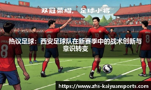 热议足球:西安足球队在新赛季中的战术创新与意识转变