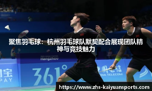 聚焦羽毛球:杭州羽毛球队默契配合展现团队精神与竞技魅力