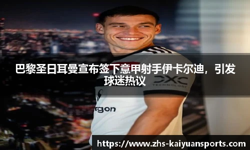 巴黎圣日耳曼宣布签下意甲射手伊卡尔迪,引发球迷热议