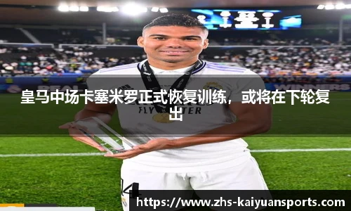 皇马中场卡塞米罗正式恢复训练,或将在下轮复出
