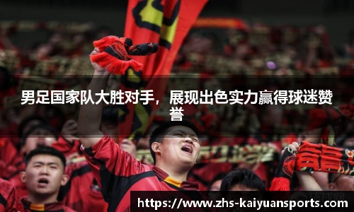 男足国家队大胜对手,展现出色实力赢得球迷赞誉