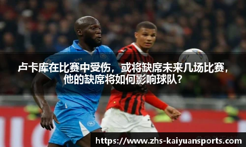 卢卡库在比赛中受伤,或将缺席未来几场比赛,他的缺席将如何影响球队?