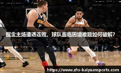 掘金主场遭遇连败,球队面临困境难题如何破解?