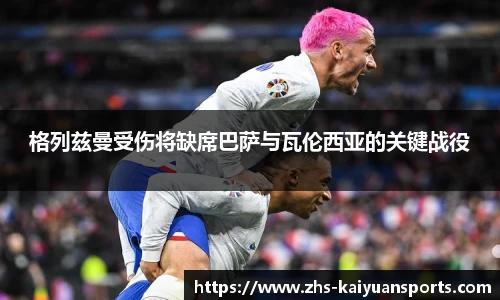 格列兹曼受伤将缺席巴萨与瓦伦西亚的关键战役