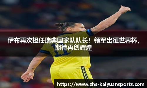 伊布再次担任瑞典国家队队长!领军出征世界杯,期待再创辉煌