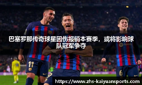 巴塞罗那传奇球星因伤报销本赛季,或将影响球队冠军争夺