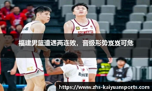 福建男篮遭遇两连败,晋级形势岌岌可危