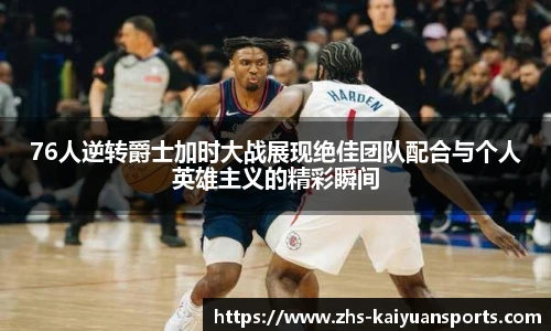 76人逆转爵士加时大战展现绝佳团队配合与个人英雄主义的精彩瞬间