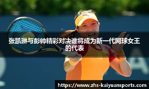 张凯琳与彭帅精彩对决谁将成为新一代网球女王的代表