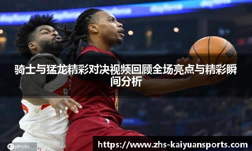 骑士与猛龙精彩对决视频回顾全场亮点与精彩瞬间分析
