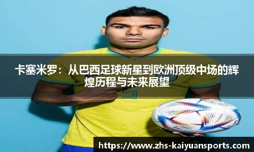 卡塞米罗:从巴西足球新星到欧洲顶级中场的辉煌历程与未来展望